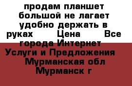 продам планшет большой не лагает удобно держать в руках!!!! › Цена ­ 2 - Все города Интернет » Услуги и Предложения   . Мурманская обл.,Мурманск г.